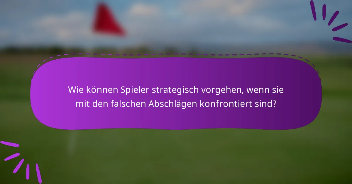Wie können Spieler strategisch vorgehen, wenn sie mit den falschen Abschlägen konfrontiert sind?